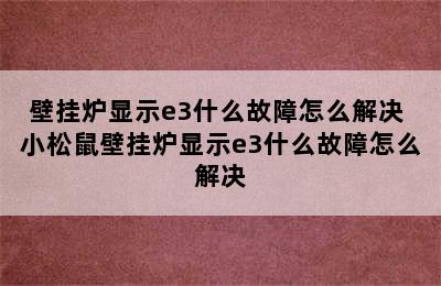 壁挂炉显示e3什么故障怎么解决 小松鼠壁挂炉显示e3什么故障怎么解决